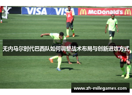 无内马尔时代巴西队如何调整战术布局与创新进攻方式