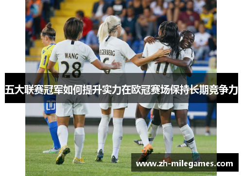 五大联赛冠军如何提升实力在欧冠赛场保持长期竞争力