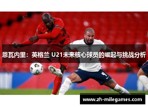 恩瓦内里：英格兰 U21未来核心球员的崛起与挑战分析