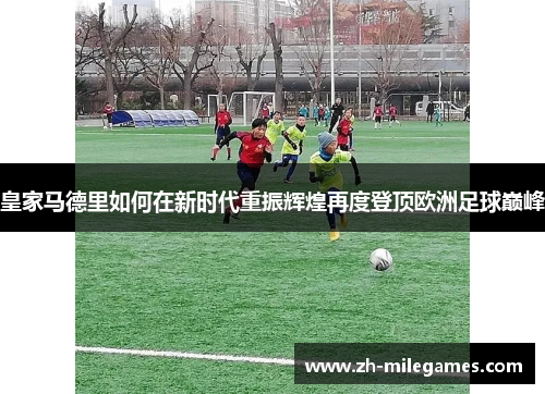 皇家马德里如何在新时代重振辉煌再度登顶欧洲足球巅峰