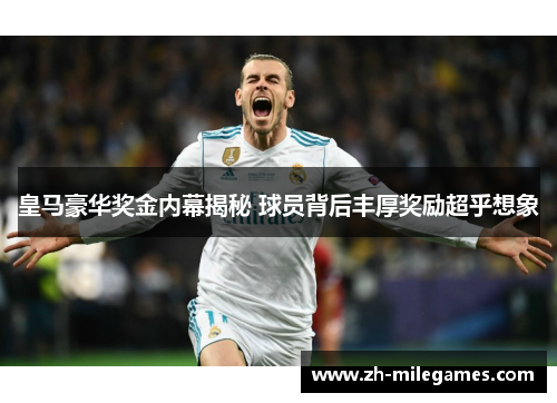 皇马豪华奖金内幕揭秘 球员背后丰厚奖励超乎想象