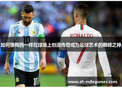 如何像梅西一样在球场上创造传奇成为足球艺术的巅峰之神