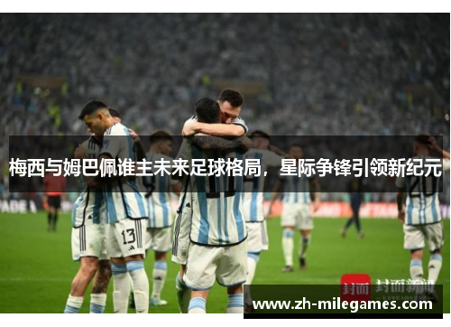 梅西与姆巴佩谁主未来足球格局，星际争锋引领新纪元