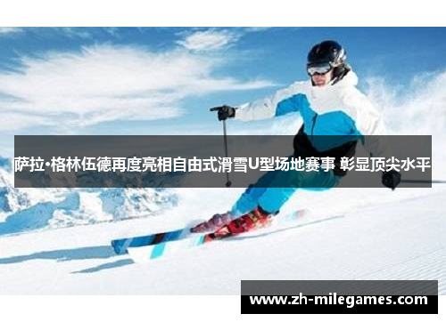 萨拉·格林伍德再度亮相自由式滑雪U型场地赛事 彰显顶尖水平