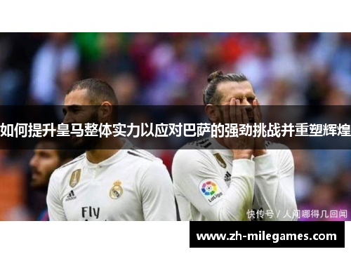 如何提升皇马整体实力以应对巴萨的强劲挑战并重塑辉煌