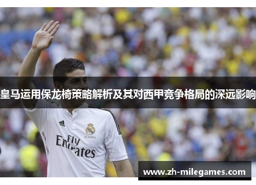 皇马运用保龙椅策略解析及其对西甲竞争格局的深远影响