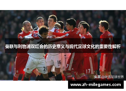 曼联与利物浦双红会的历史意义与现代足球文化的重要性解析