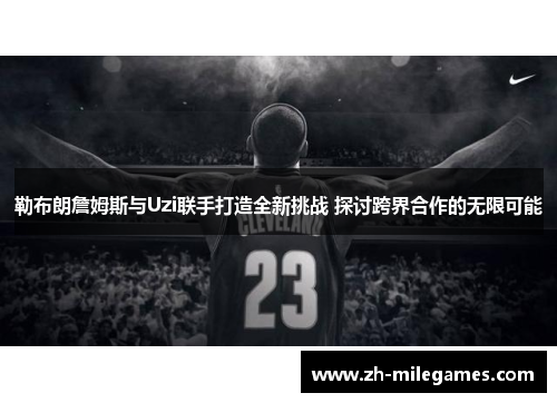 勒布朗詹姆斯与Uzi联手打造全新挑战 探讨跨界合作的无限可能