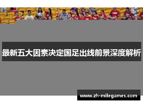 最新五大因素决定国足出线前景深度解析