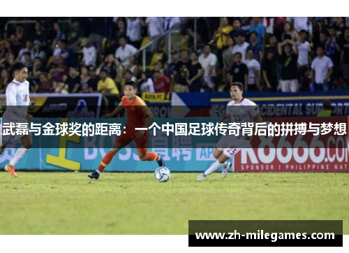 武磊与金球奖的距离：一个中国足球传奇背后的拼搏与梦想