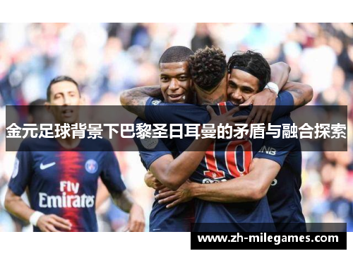 金元足球背景下巴黎圣日耳曼的矛盾与融合探索