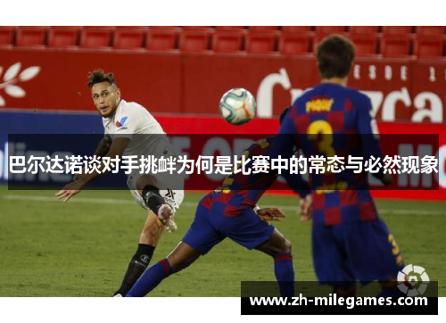巴尔达诺谈对手挑衅为何是比赛中的常态与必然现象