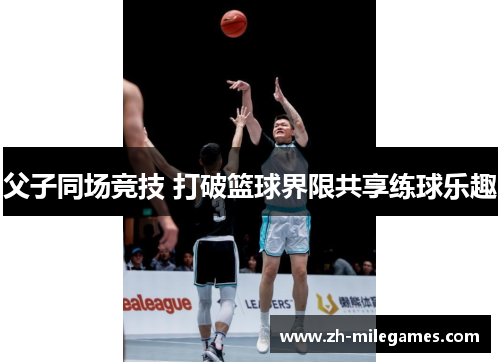 父子同场竞技 打破篮球界限共享练球乐趣
