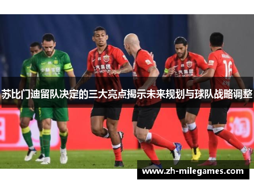 苏比门迪留队决定的三大亮点揭示未来规划与球队战略调整