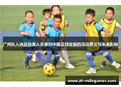 广州队入选足协准入名单对中国足球发展的深远意义与未来影响