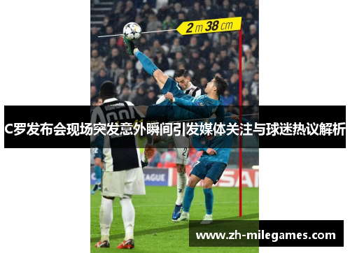 C罗发布会现场突发意外瞬间引发媒体关注与球迷热议解析