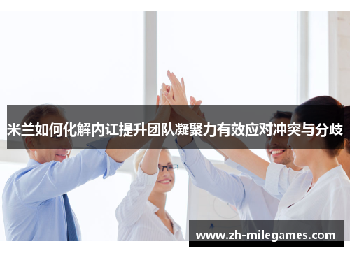 米兰如何化解内讧提升团队凝聚力有效应对冲突与分歧