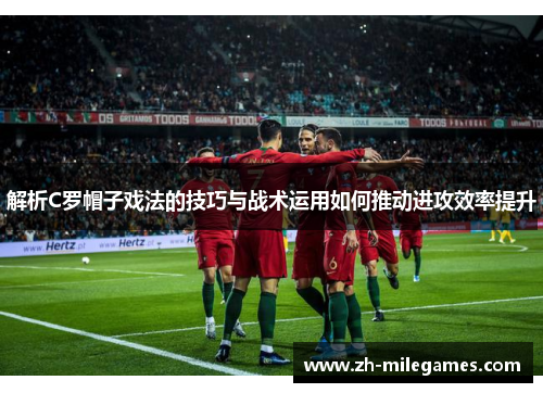 解析C罗帽子戏法的技巧与战术运用如何推动进攻效率提升