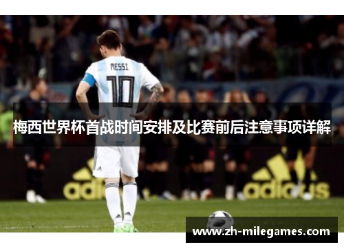 梅西世界杯首战时间安排及比赛前后注意事项详解