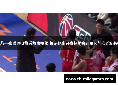 八一张博退役背后故事揭秘 揭示他离开赛场的真正原因与心路历程