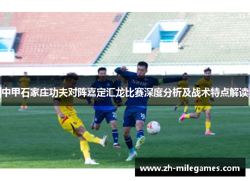 中甲石家庄功夫对阵嘉定汇龙比赛深度分析及战术特点解读