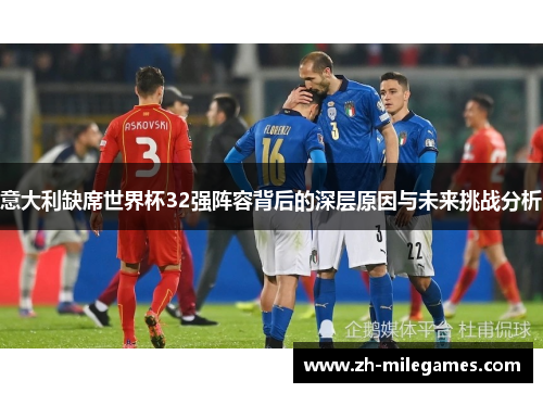 意大利缺席世界杯32强阵容背后的深层原因与未来挑战分析