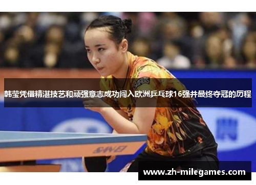 韩莹凭借精湛技艺和顽强意志成功闯入欧洲乒乓球16强并最终夺冠的历程