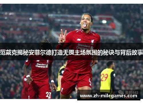 范戴克揭秘安菲尔德打造无畏主场氛围的秘诀与背后故事