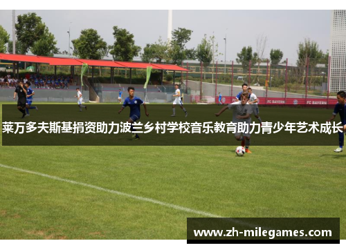 莱万多夫斯基捐资助力波兰乡村学校音乐教育助力青少年艺术成长 莱万多夫斯基捐资助力波兰乡村学校音乐教育助力青少年艺术成长