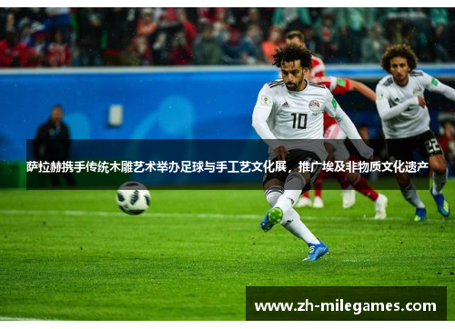 萨拉赫携手传统木雕艺术举办足球与手工艺文化展,推广埃及非物质文化遗产 萨拉赫携手传统木雕艺术举办足球与手工艺文化展,推广埃及非物质文化遗产