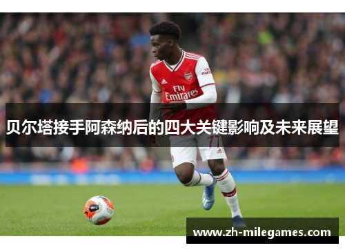 贝尔塔接手阿森纳后的四大关键影响及未来展望
