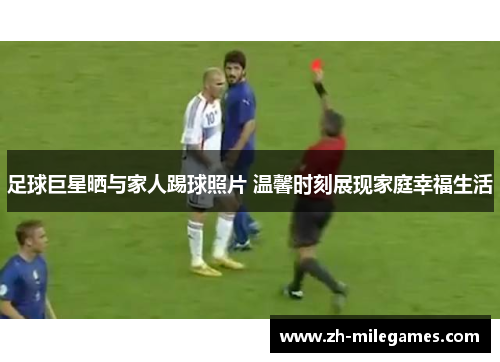 足球巨星晒与家人踢球照片 温馨时刻展现家庭幸福生活