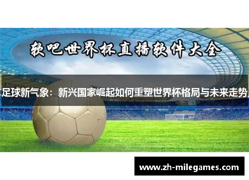 足球新气象:新兴国家崛起如何重塑世界杯格局与未来走势 足球新气象:新兴国家崛起如何重塑世界杯格局与未来走势