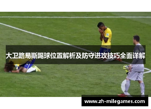 大卫路易斯踢球位置解析及防守进攻技巧全面详解