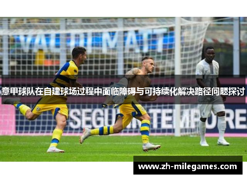 意甲球队在自建球场过程中面临障碍与可持续化解决路径问题探讨