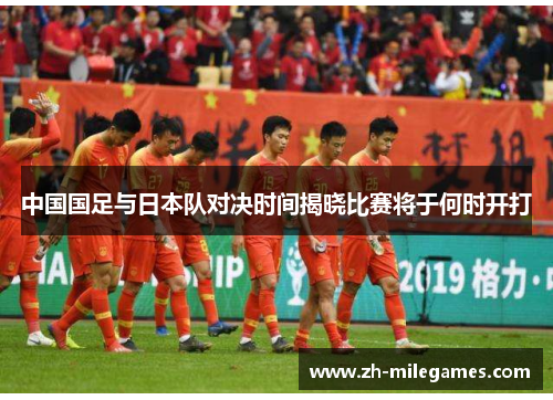 中国国足与日本队对决时间揭晓比赛将于何时开打