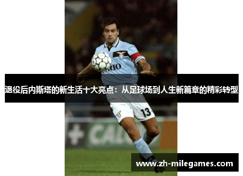 退役后内斯塔的新生活十大亮点:从足球场到人生新篇章的精彩转型 退役后内斯塔的新生活十大亮点:从足球场到人生新篇章的精彩转型