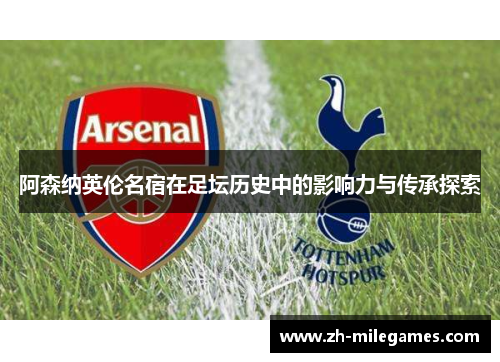 阿森纳英伦名宿在足坛历史中的影响力与传承探索 阿森纳英伦名宿在足坛历史中的影响力与传承探索
