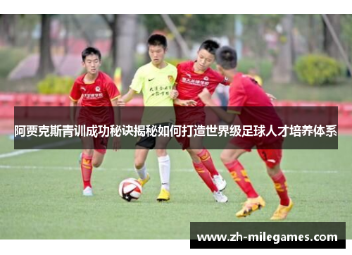 阿贾克斯青训成功秘诀揭秘如何打造世界级足球人才培养体系 阿贾克斯青训成功秘诀揭秘如何打造世界级足球人才培养体系