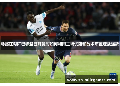 马赛在对阵巴黎圣日耳曼时如何利用主场优势和战术布置迎战强敌