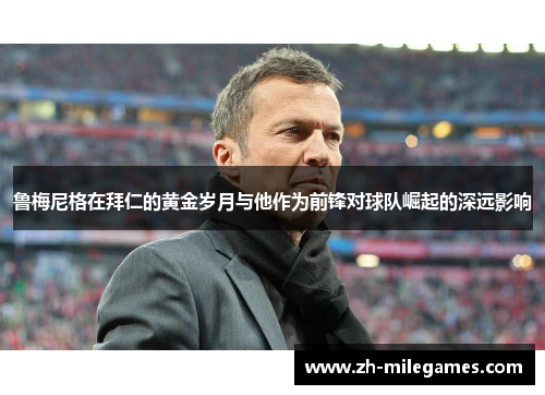 鲁梅尼格在拜仁的黄金岁月与他作为前锋对球队崛起的深远影响
